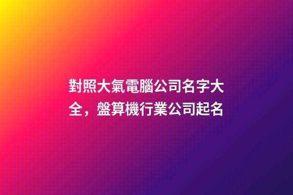 對照大氣電腦公司名字大全，盤算機行業公司起名-第1張-公司起名-玄機派