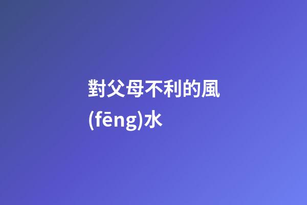 對父母不利的風(fēng)水
