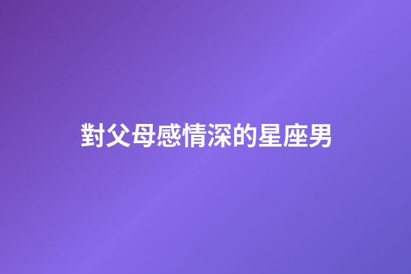 對父母感情深的星座男-第1張-星座運勢-玄機派