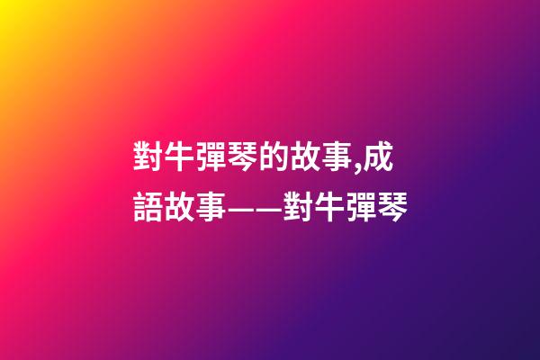對牛彈琴的故事,成語故事——對牛彈琴-第1張-觀點-玄機派