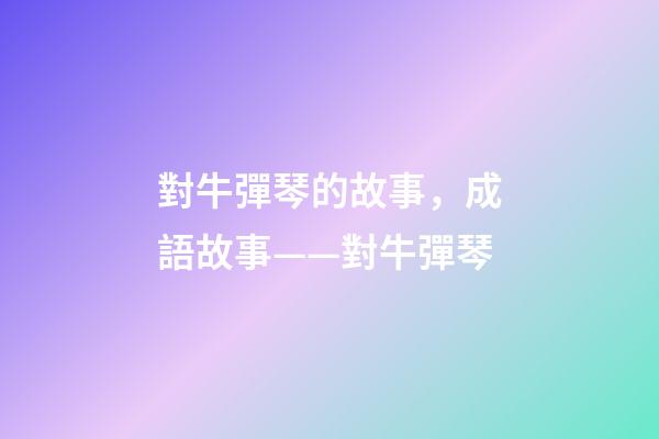 對牛彈琴的故事，成語故事——對牛彈琴-第1張-觀點-玄機派