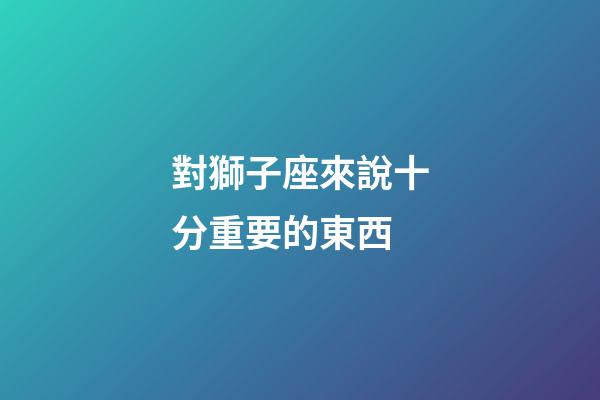 對獅子座來說十分重要的東西-第1張-星座運勢-玄機派