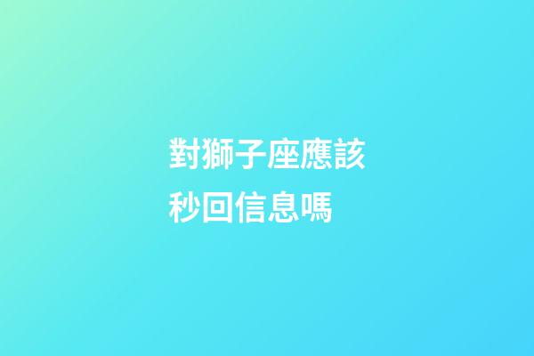 對獅子座應該秒回信息嗎-第1張-星座運勢-玄機派