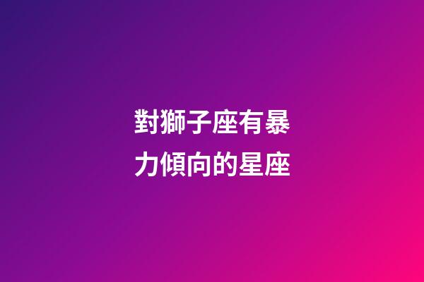 對獅子座有暴力傾向的星座