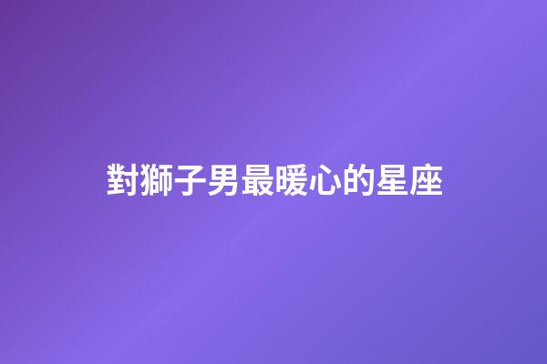 對獅子男最暖心的星座-第1張-星座運勢-玄機派