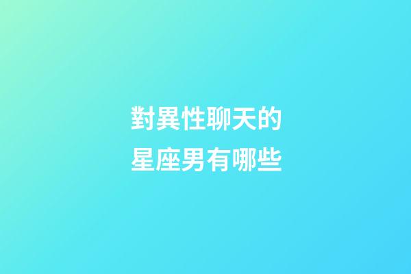 對異性聊天的星座男有哪些-第1張-星座運(yùn)勢-玄機(jī)派