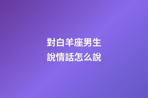 對白羊座男生說情話怎么說-第1張-星座運勢-玄機派