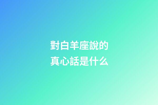 對白羊座說的真心話是什么