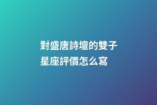 對盛唐詩壇的雙子星座評價怎么寫-第1張-星座運勢-玄機派