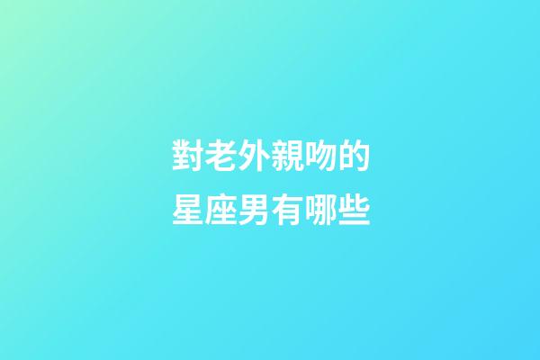 對老外親吻的星座男有哪些-第1張-星座運勢-玄機派