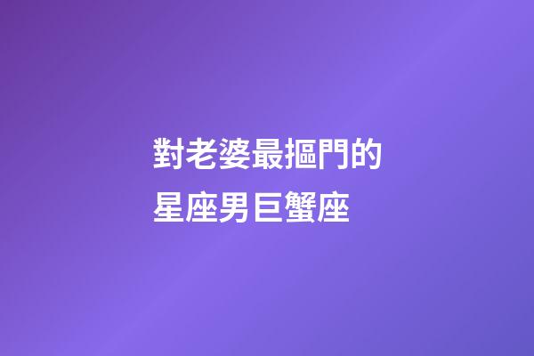 對老婆最摳門的星座男巨蟹座-第1張-星座運(yùn)勢-玄機(jī)派