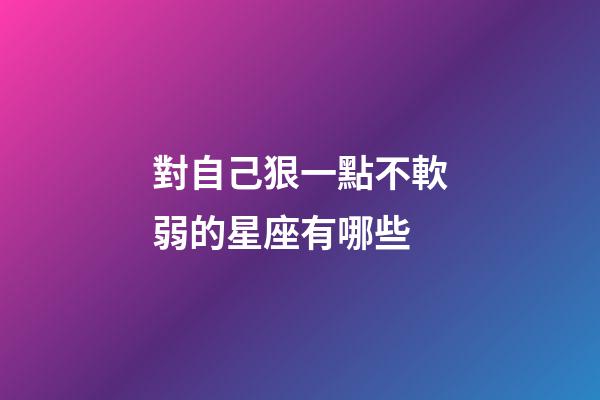對自己狠一點不軟弱的星座有哪些-第1張-星座運勢-玄機派