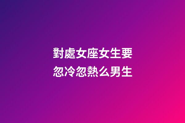 對處女座女生要忽冷忽熱么男生-第1張-星座運勢-玄機派