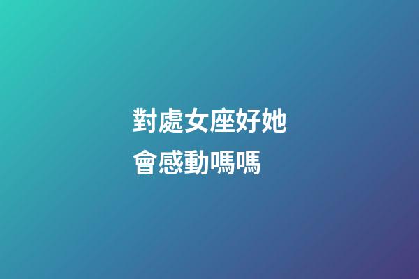 對處女座好她會感動嗎嗎-第1張-星座運勢-玄機派