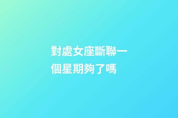 對處女座斷聯一個星期夠了嗎-第1張-星座運勢-玄機派
