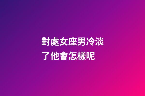 對處女座男冷淡了他會怎樣呢-第1張-星座運勢-玄機派