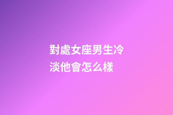 對處女座男生冷淡他會怎么樣-第1張-星座運勢-玄機派