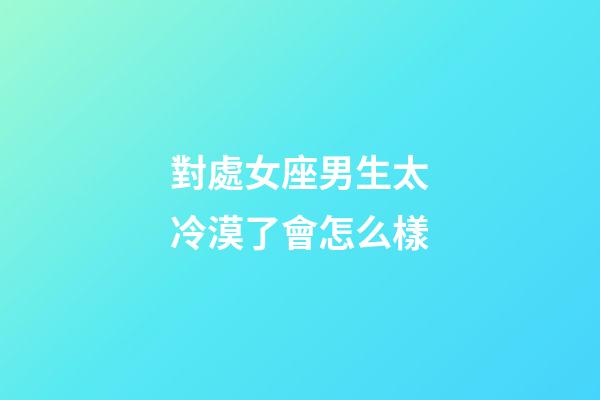 對處女座男生太冷漠了會怎么樣-第1張-星座運勢-玄機派