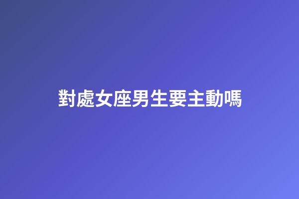 對處女座男生要主動嗎-第1張-星座運勢-玄機派