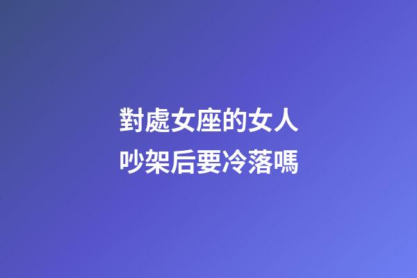 對處女座的女人吵架后要冷落嗎-第1張-星座運勢-玄機派