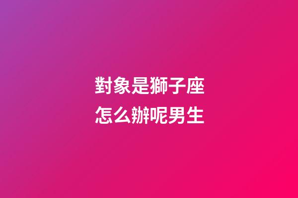 對象是獅子座怎么辦呢男生-第1張-星座運勢-玄機派