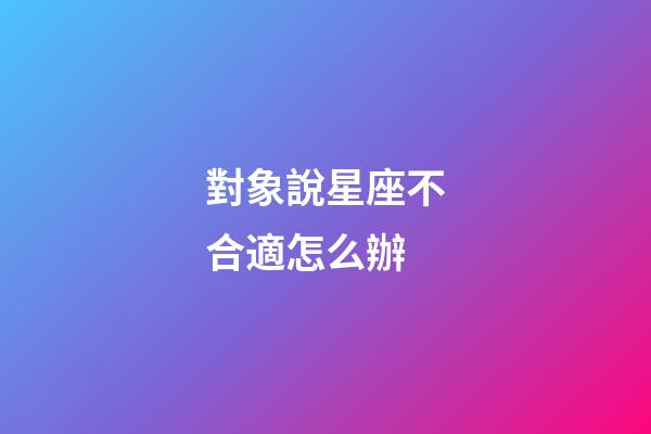 對象說星座不合適怎么辦-第1張-星座運勢-玄機派
