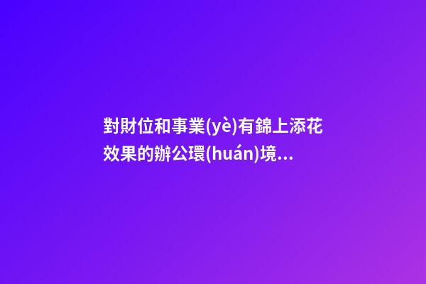 對財位和事業(yè)有錦上添花效果的辦公環(huán)境的風(fēng)水