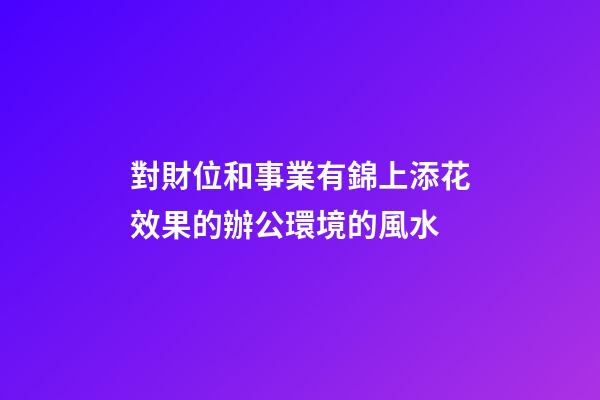 對財位和事業有錦上添花效果的辦公環境的風水