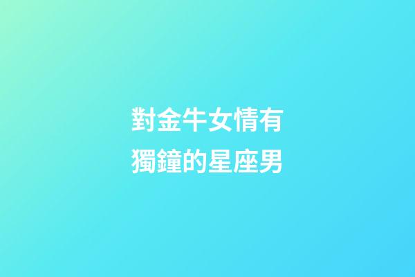 對金牛女情有獨鐘的星座男-第1張-星座運勢-玄機派