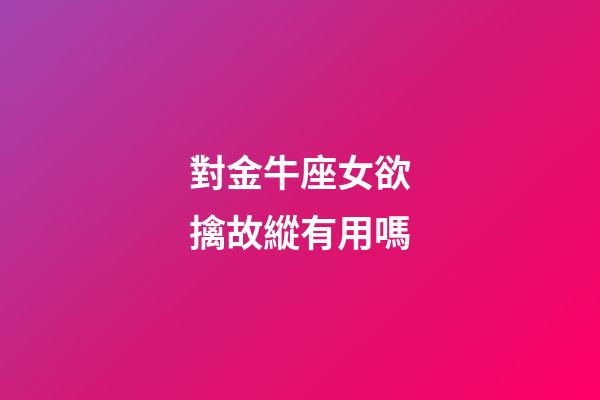 對金牛座女欲擒故縱有用嗎-第1張-星座運勢-玄機派