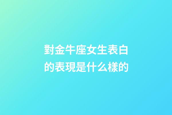 對金牛座女生表白的表現是什么樣的-第1張-星座運勢-玄機派