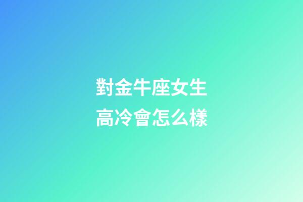 對金牛座女生高冷會怎么樣-第1張-星座運勢-玄機派