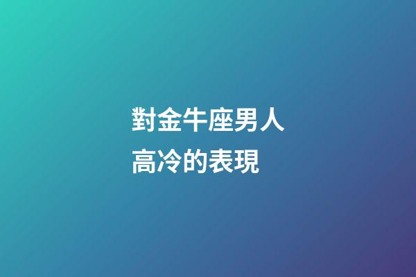對金牛座男人高冷的表現-第1張-星座運勢-玄機派