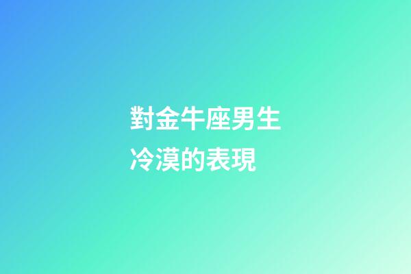 對金牛座男生冷漠的表現-第1張-星座運勢-玄機派
