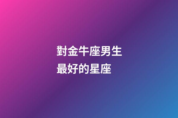 對金牛座男生最好的星座-第1張-星座運勢-玄機派