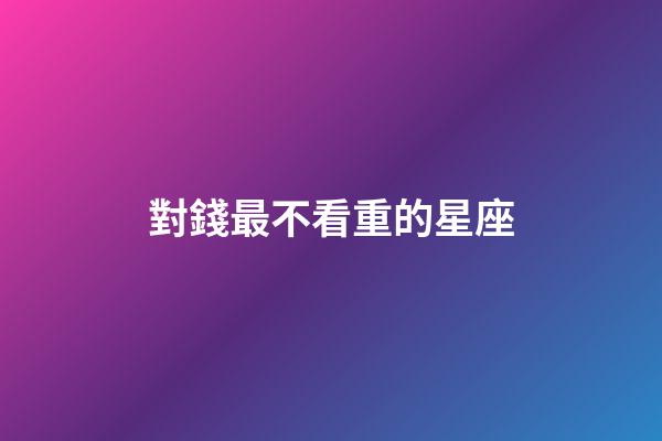 對錢最不看重的星座-第1張-星座運勢-玄機派