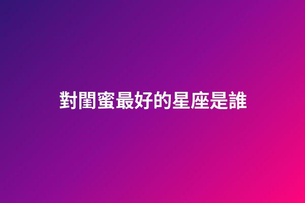 對閨蜜最好的星座是誰-第1張-星座運勢-玄機派