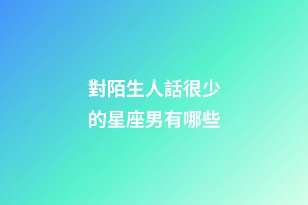 對陌生人話很少的星座男有哪些-第1張-星座運勢-玄機派