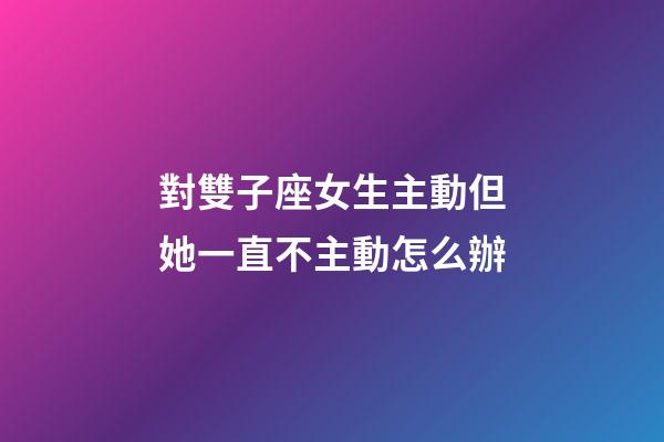 對雙子座女生主動但她一直不主動怎么辦-第1張-星座運勢-玄機派
