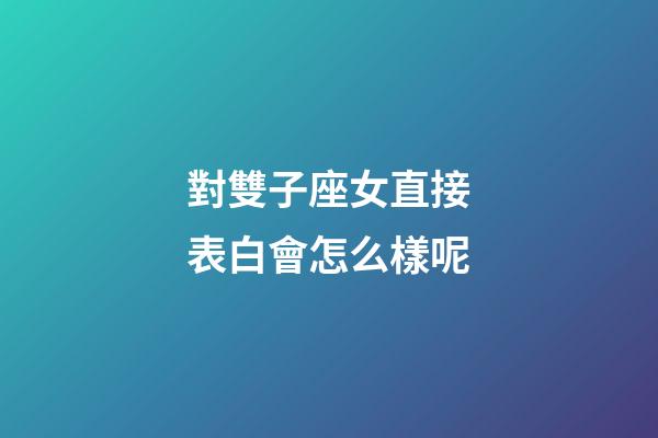 對雙子座女直接表白會怎么樣呢-第1張-星座運勢-玄機派