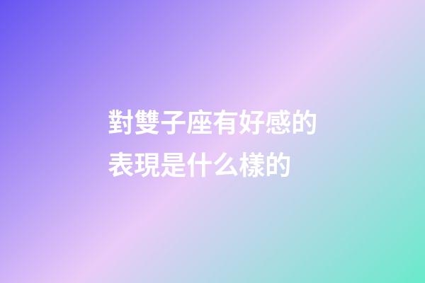 對雙子座有好感的表現是什么樣的-第1張-星座運勢-玄機派