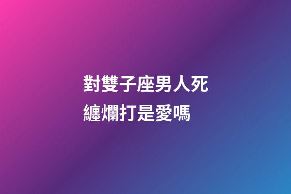 對雙子座男人死纏爛打是愛嗎-第1張-星座運勢-玄機派