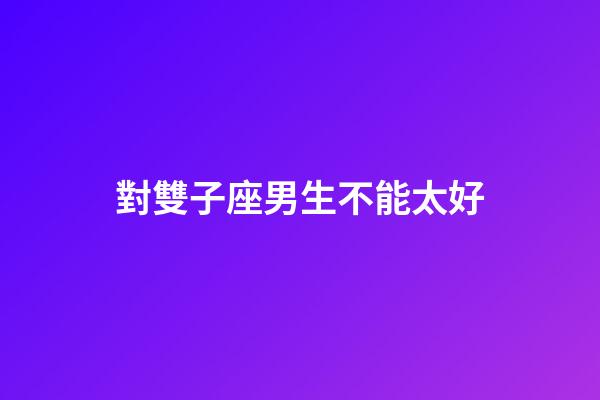 對雙子座男生不能太好-第1張-星座運勢-玄機派
