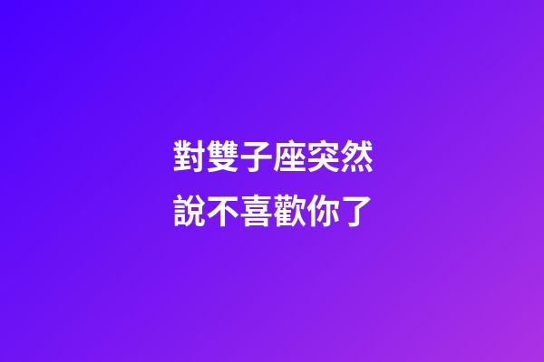 對雙子座突然說不喜歡你了-第1張-星座運勢-玄機派