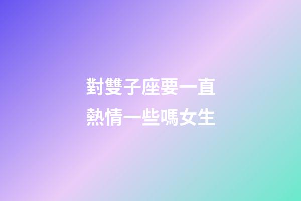 對雙子座要一直熱情一些嗎女生