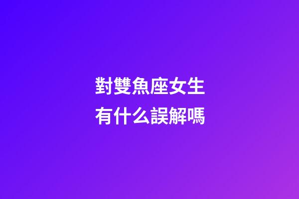 對雙魚座女生有什么誤解嗎-第1張-星座運勢-玄機派