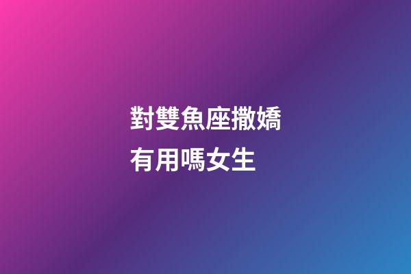 對雙魚座撒嬌有用嗎女生-第1張-星座運勢-玄機(jī)派