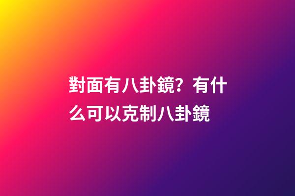 對面有八卦鏡？有什么可以克制八卦鏡