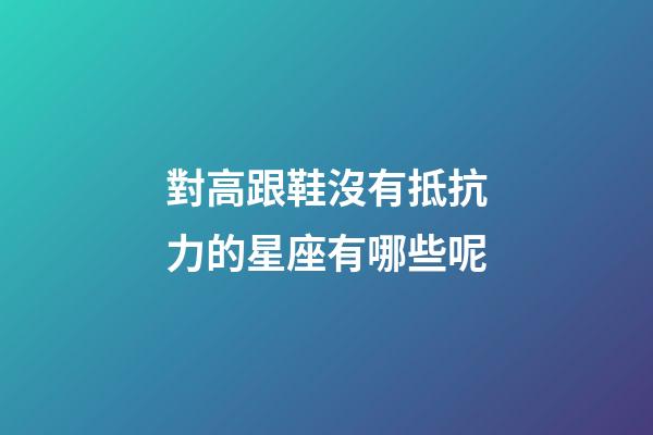 對高跟鞋沒有抵抗力的星座有哪些呢-第1張-星座運勢-玄機派