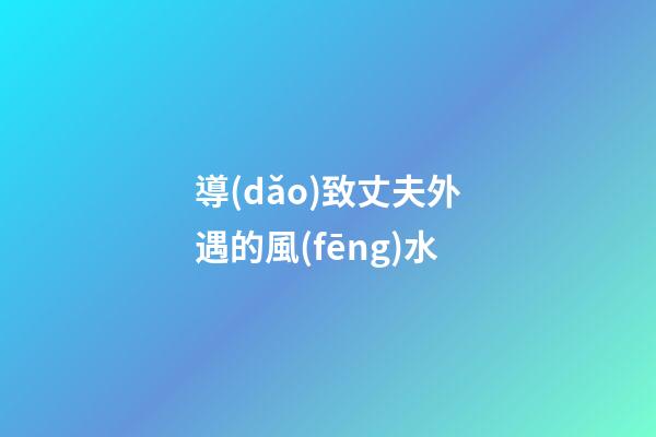 導(dǎo)致丈夫外遇的風(fēng)水